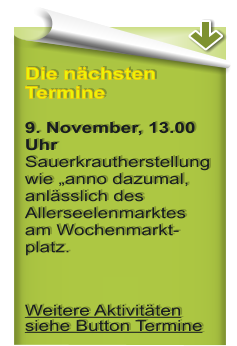Die nchsten Termine9. November, 13.00 UhrSauerkrautherstellung wie anno dazumal, anlsslich des Allerseelenmarktes am Wochenmarkt-platz.  Weitere Aktivitten siehe Button Termine