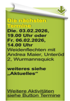Die nchsten TermineDie. 03.02.2026, 19.00 Uhr oderFr. 06.02.2026,14.00 UhrWeidenflechten mit Andrea Maier, Unterd 2, Wurmannsquick weiteres siehe Aktuelles  Weitere Aktivitten siehe Button Termine