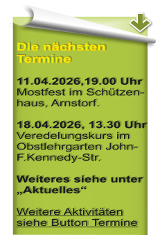 Die n�chsten Termine  11.04.2026,19.00 Uhr Mostfest im Sch�tzen-haus, Arnstorf.  18.04.2026, 13.30 Uhr Veredelungskurs im Obstlehrgarten John-F.Kennedy-Str.  Weiteres siehe unter �Aktuelles� Weitere Aktivit�ten siehe Button Termine